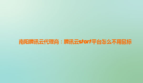 南阳腾讯云代理商：腾讯云start平台怎么不用鼠标