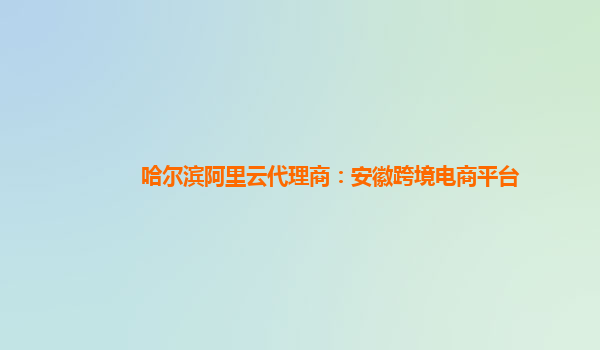 哈尔滨阿里云代理商：安徽跨境电商平台