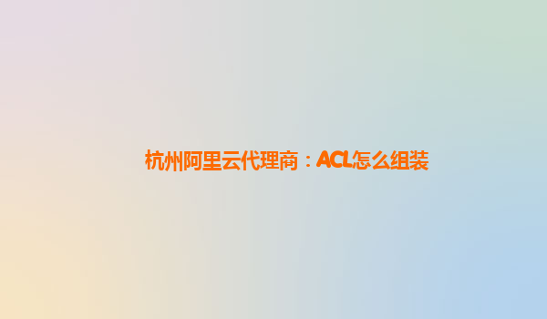 杭州阿里云代理商：ACL怎么组装