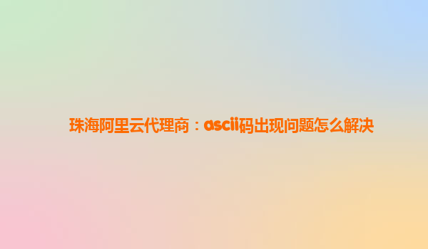 珠海阿里云代理商：ascii码出现问题怎么解决