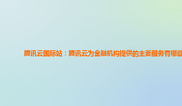 腾讯云国际站：腾讯云为金融机构提供的主要服务有哪些