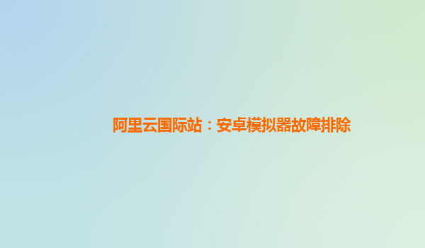 阿里云国际站：安卓模拟器故障排除