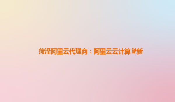 菏泽阿里云代理商：阿里云云计算 it新