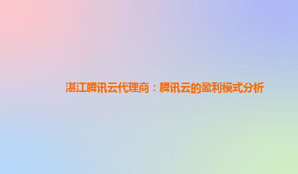 湛江腾讯云代理商：腾讯云的盈利模式分析