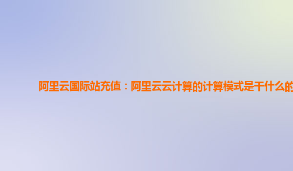 阿里云国际站充值：阿里云云计算的计算模式是干什么的