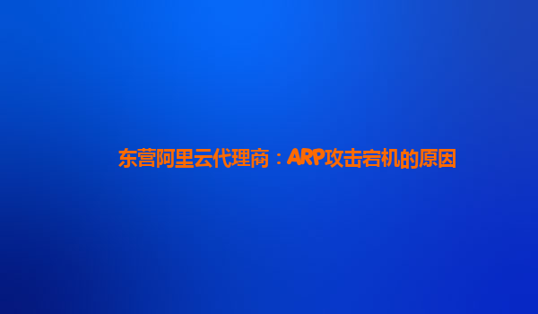东营阿里云代理商：ARP攻击宕机的原因