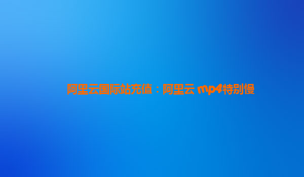 阿里云国际站充值：阿里云 mp4特别慢