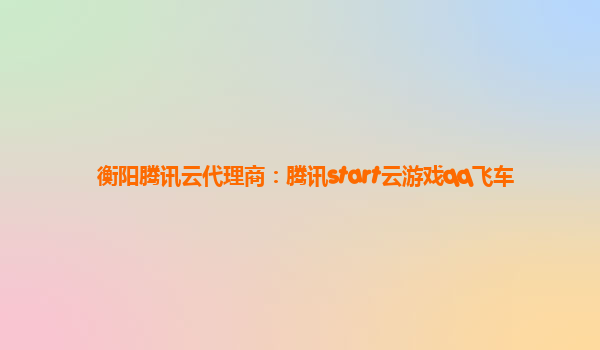 衡阳腾讯云代理商：腾讯start云游戏qq飞车