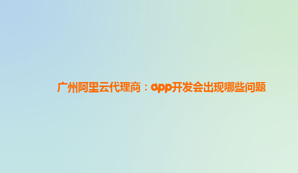 广州阿里云代理商：app开发会出现哪些问题