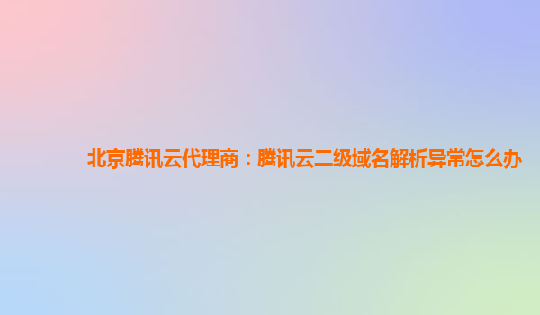 北京腾讯云代理商：腾讯云二级域名解析异常怎么办