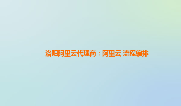 洛阳阿里云代理商：阿里云 流程编排