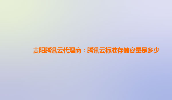 贵阳腾讯云代理商：腾讯云标准存储容量是多少