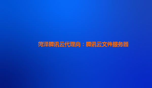 菏泽腾讯云代理商：腾讯云文件服务器