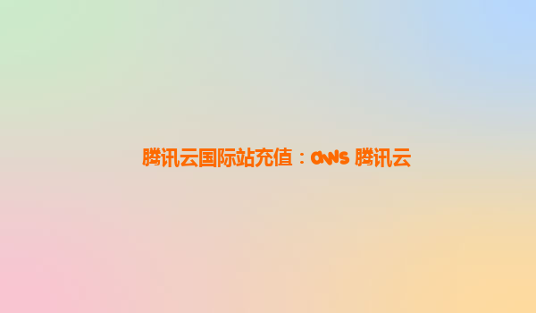 腾讯云国际站充值：aws 腾讯云