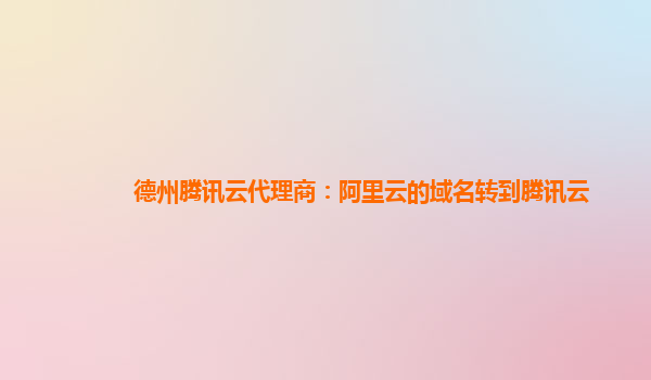 德州腾讯云代理商：阿里云的域名转到腾讯云