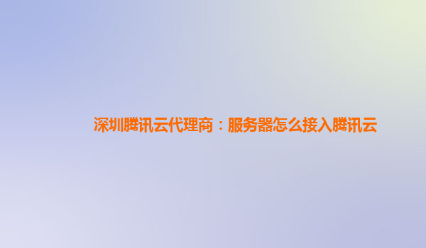 深圳腾讯云代理商：服务器怎么接入腾讯云