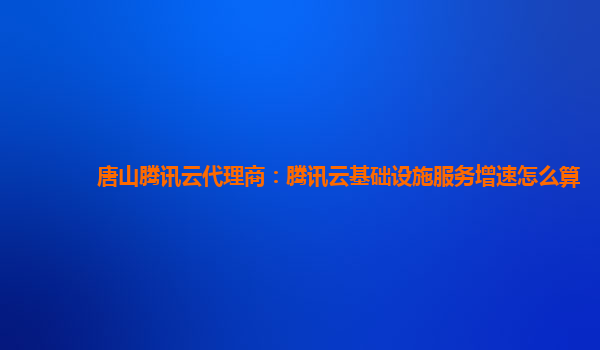 唐山腾讯云代理商：腾讯云基础设施服务增速怎么算