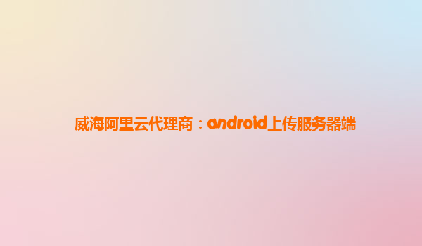 威海阿里云代理商：android上传服务器端