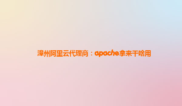 漳州阿里云代理商：apache拿来干啥用