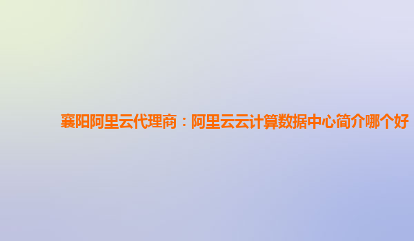 襄阳阿里云代理商：阿里云云计算数据中心简介哪个好