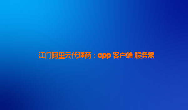 江门阿里云代理商：app 客户端 服务器