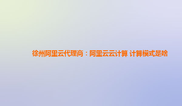 徐州阿里云代理商：阿里云云计算 计算模式是啥