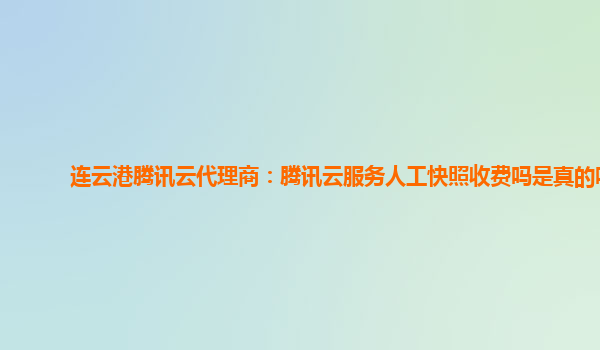 连云港腾讯云代理商：腾讯云服务人工快照收费吗是真的吗