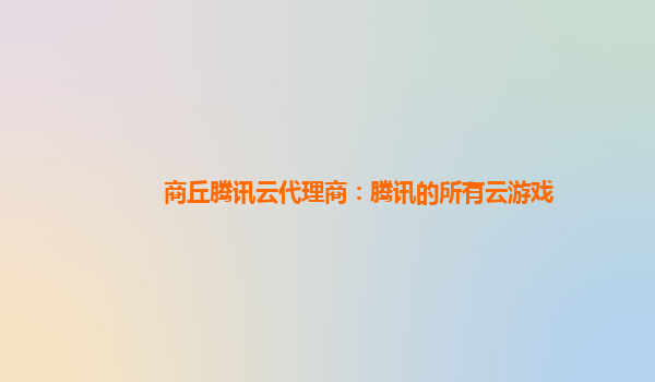 商丘腾讯云代理商：腾讯的所有云游戏