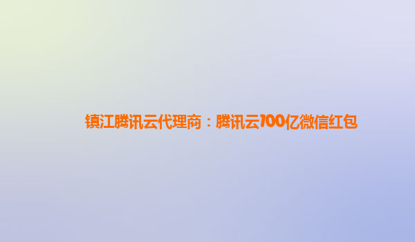 镇江腾讯云代理商：腾讯云100亿微信红包