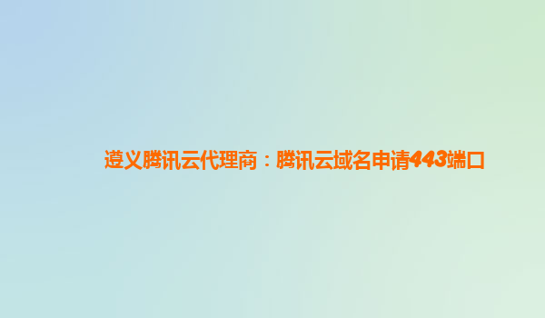 遵义腾讯云代理商：腾讯云域名申请443端口
