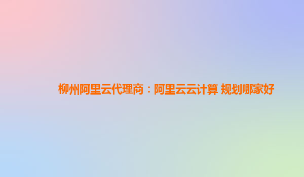 柳州阿里云代理商：阿里云云计算 规划哪家好