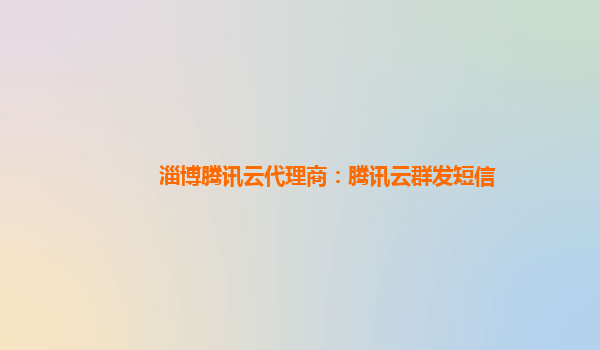 淄博腾讯云代理商：腾讯云群发短信