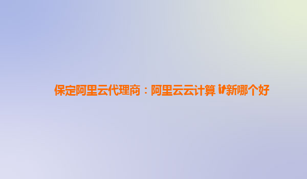 保定阿里云代理商：阿里云云计算 it新哪个好
