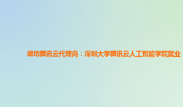 潍坊腾讯云代理商：深圳大学腾讯云人工智能学院就业