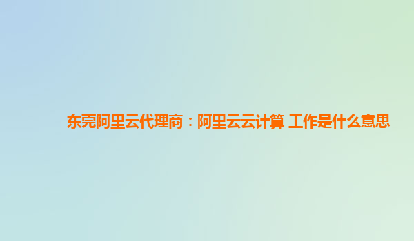 东莞阿里云代理商：阿里云云计算 工作是什么意思