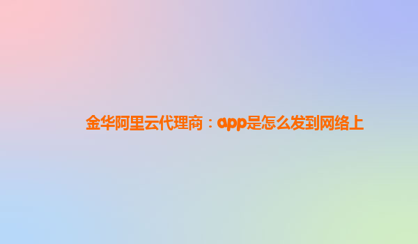 金华阿里云代理商：app是怎么发到网络上