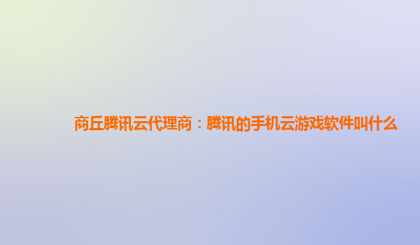 商丘腾讯云代理商：腾讯的手机云游戏软件叫什么