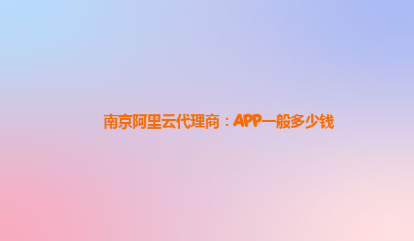 南京阿里云代理商：APP一般多少钱
