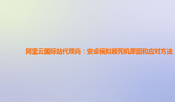 阿里云国际站代理商：安卓模拟器死机原因和应对方法