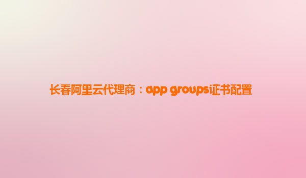 长春阿里云代理商：app groups证书配置