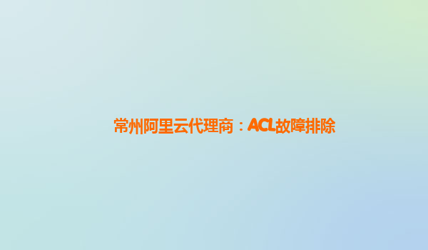 常州阿里云代理商：ACL故障排除