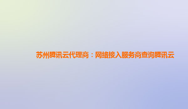 苏州腾讯云代理商：网络接入服务商查询腾讯云