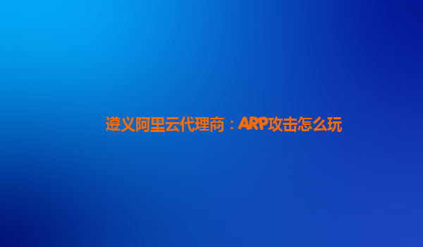 遵义阿里云代理商：ARP攻击怎么玩