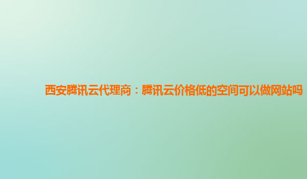 西安腾讯云代理商：腾讯云价格低的空间可以做网站吗
