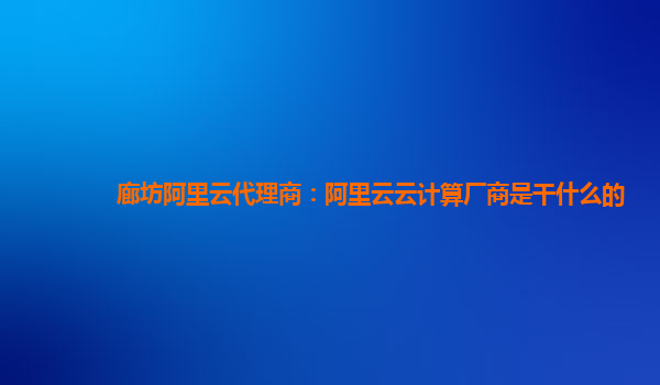 廊坊阿里云代理商：阿里云云计算厂商是干什么的