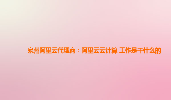 泉州阿里云代理商：阿里云云计算 工作是干什么的