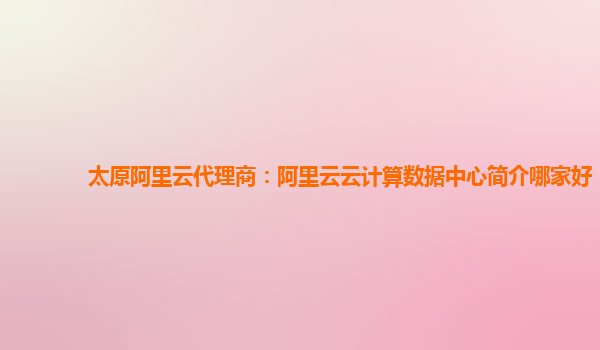 太原阿里云代理商：阿里云云计算数据中心简介哪家好