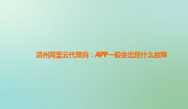 温州阿里云代理商：APP一般会出现什么故障