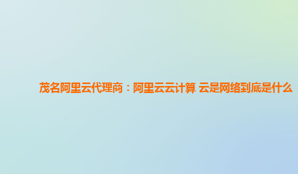 茂名阿里云代理商：阿里云云计算 云是网络到底是什么