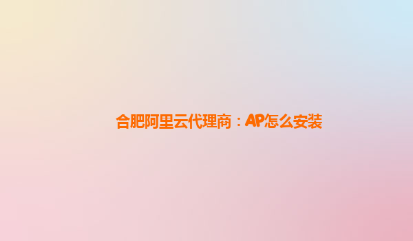 合肥阿里云代理商：AP怎么安装